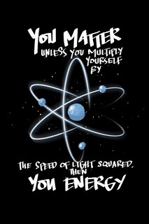 You Matter Unless You Multiply Yourself By The Speed Of Light Squared, Then You Energy