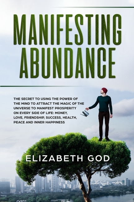 Manifesting Abundance: The Secret to Using the Power of the Mind to Attract the Magic of the Universe to Manifest Prosperity on Every Side of Life: Money, Love, Friendship, Success, Health, Peace and Inner Happiness