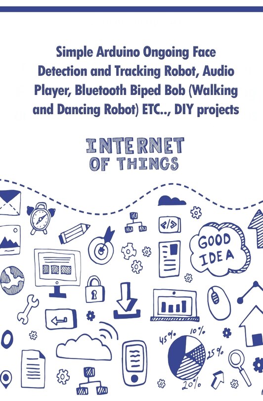 Front cover_Simple Arduino Ongoing Face Detection and Tracking Robot, Audio Player, Bluetooth Biped Bob (Walking and Dancing Robot) ETC..,