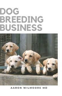 Dog Breeding Business: The Step by Step Guide to Starting a Successful Dog Breeding Business, Puppy Care, and Dog Breeds for Breeding Dogs Profitably from Home