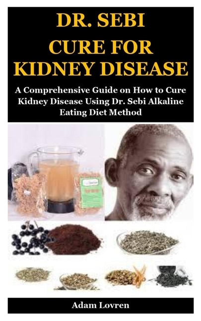 Dr. Sebi Cure For Kidney Disease: A Comprehensive Guide On How To Cure Kidney Disease Using Dr. Sebi Alkaline Eating Diet Method