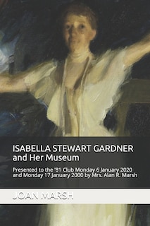 ISABELLA STEWART GARDNER and Her Museum: Presented to the '81 Club Monday 17 January 2000 and Monday 6 January 2020 by Mrs. Alan R. Marsh