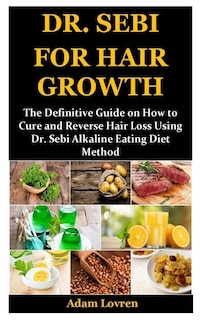 Dr. Sebi For Hair Growth: The Definitive Guide On How To Cure And Reverse Hair Loss Using Dr. Sebi Alkaline Eating Diet Method