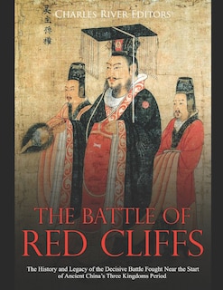 The Battle of Red Cliffs: The History and Legacy of the Decisive Battle Fought Near the Start of Ancient China's Three Kingdoms Period