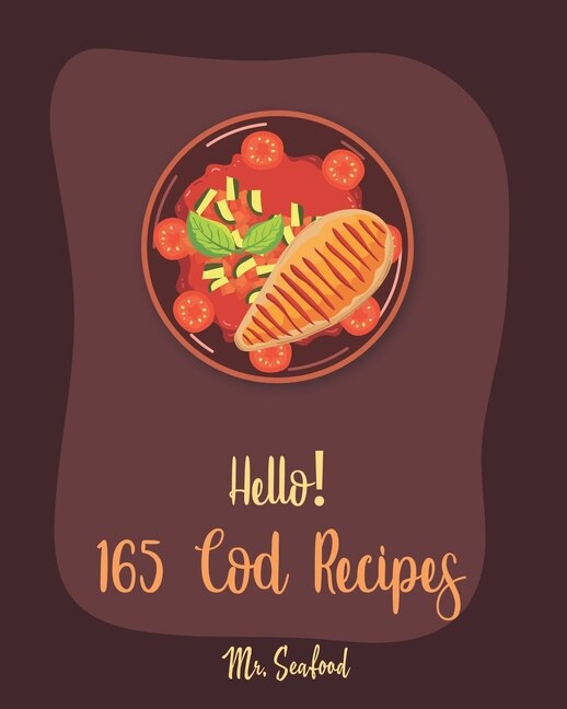 Hello! 165 Cod Recipes: Best Cod Cookbook Ever For Beginners [Grilled Fish Cookbook, Smoked Fish Cookbook, Simple Grilling Cookbook, Grilling Seafood Cookbook, Mediterranean Fish Cookbook] [Book 1]