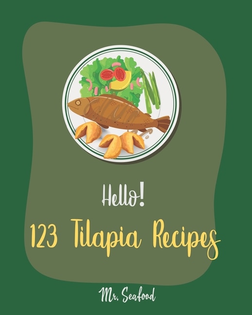 Hello! 123 Tilapia Recipes: Best Tilapia Cookbook Ever For Beginners [Fishing Cookbook, Mexican Grill Cookbook, Grilled Fish Cookbook, Smoking Fish Cookbooks, Mediterranean Fish Cookbook] [Book 1]