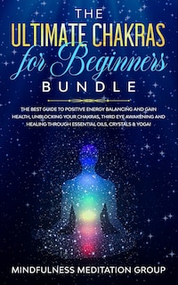 The Ultimate Chakras for Beginners Bundle: The Best Guide to Positive Energy Balancing and Gain Health, Unblocking Your Chakras, Third Eye Awakening and Healing Through Essential Oils, Crystals & Yoga!