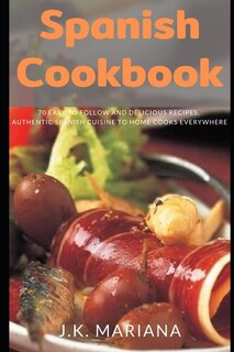 Spanish Cookbook: 70 Easy to Follow and Delicious Recipes, Authentic Spanish Cuisine to Home Cooks Everywhere