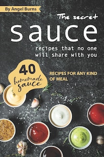 The Secret Sauce Recipes That No One Will Share with You: 40 Homemade Sauce Recipes for Any Kind of Meal