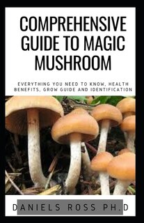 Comprehensive Guide to Magic Mushroom: An Informative, Easy-to-Use Guide to Understanding Magic Mushrooms―From Tips and Trips to Microdosing, Health and Medical Uses