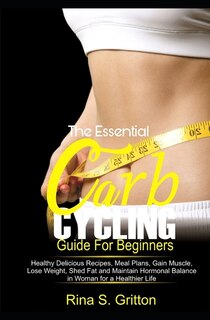 The Essential Carb Cycling Guide for Beginners: Healthy Delicious Recipes, Meal Plans, Gain Muscle, Lose weight, Shed Fat and Maintain Hormonal Balance in Women for a Healthier Life