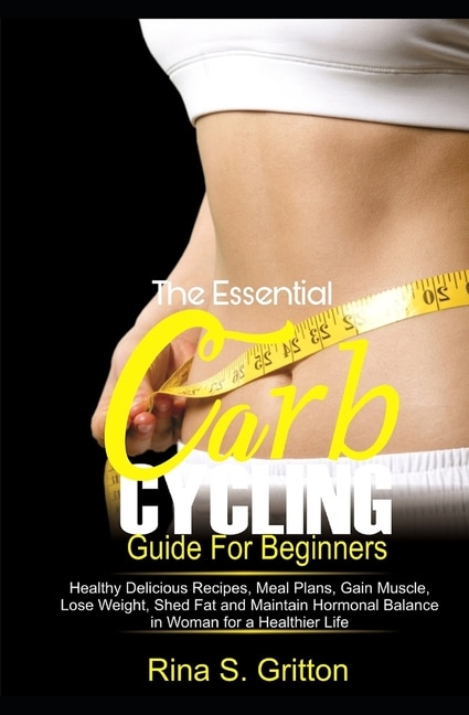 The Essential Carb Cycling Guide for Beginners: Healthy Delicious Recipes, Meal Plans, Gain Muscle, Lose weight, Shed Fat and Maintain Hormonal Balance in Women for a Healthier Life