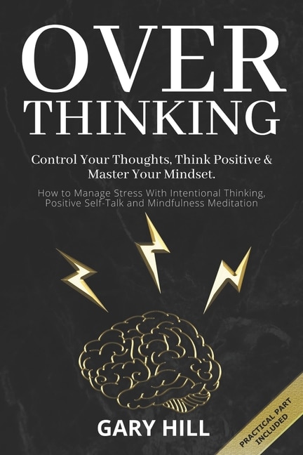 Overthinking: Control Your Thoughts, Think Positive & Master Your Mindset. How to Manage Stress With Intentional Thinking, Positive Self-Talk and Mindfulness Meditation