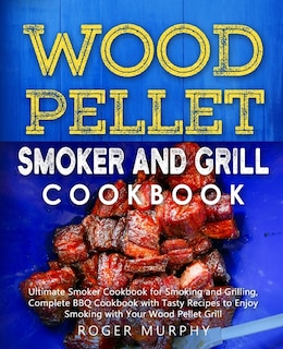 Wood Pellet Smoker and Grill Cookbook: Ultimate Smoker Cookbook for Smoking and Grilling, Complete Cookbook with Tasty BBQ Recipes to Enjoy Smoking with Your Wood Pellet Grill