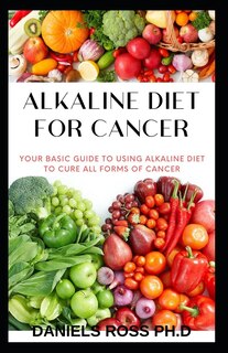Alkaline Diet for Cancer: Comprehensive Nutrional Guide to Cure and Prevent Cancer