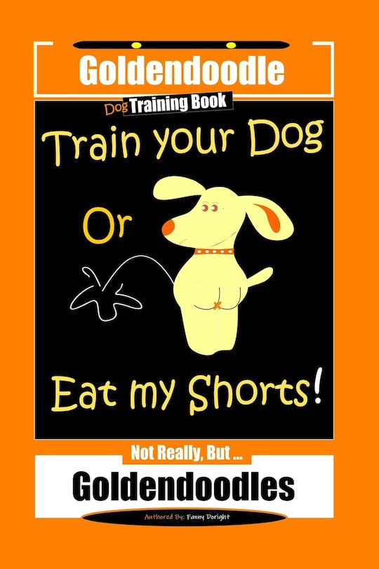Front cover_Goldendoodle Dog Training Book, Train Your Dog Or Eat My Shorts! Not Really, But... Goldendoodles