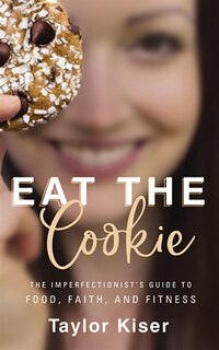 Eat The Cookie: The Imperfectionist's Guide To Food, Faith, And Fitness