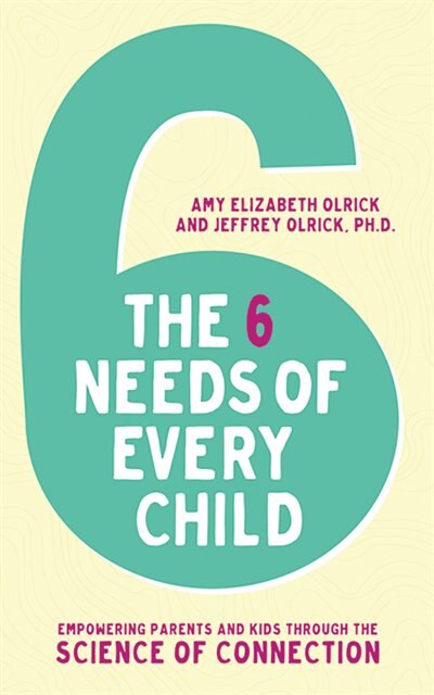 The 6 Needs Of Every Child: Empowering Parents And Kids Through The Science Of Connection