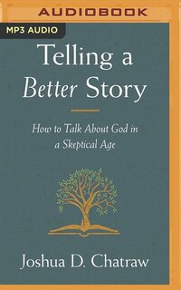 Telling A Better Story: How To Talk About God In A Skeptical Age