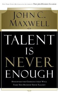 Talent Is Never Enough: Discover The Choices That Will Take You Beyond Your Talent
