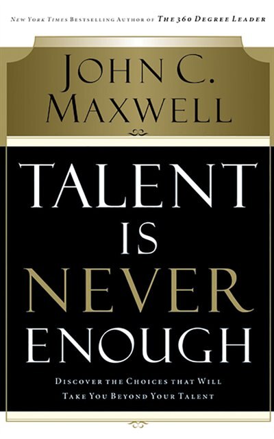 Talent Is Never Enough: Discover The Choices That Will Take You Beyond Your Talent