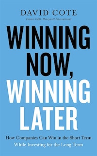 Winning Now, Winning Later: How Companies Can Succeed In The Short Term While Investing For The Long Term