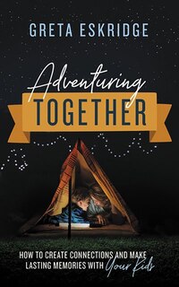 Adventuring Together: How To Create Connections And Make Lasting Memories With Your Kids