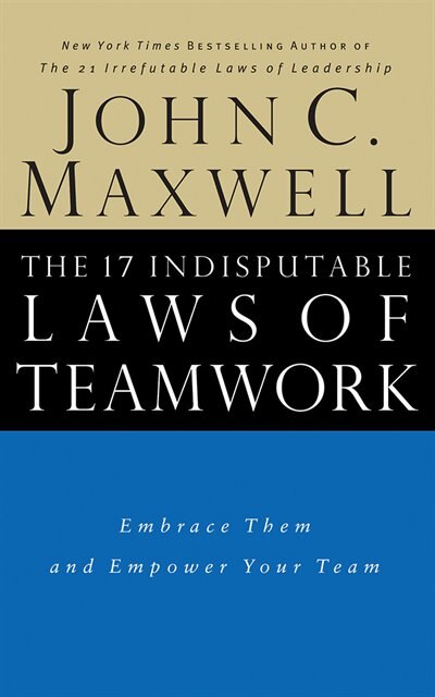 The 17 Indisputable Laws Of Teamwork: Embrace Them And Empower Your Team