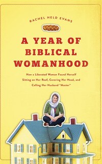 A Year of Biblical Womanhood: How a Liberated Woman Found Herself Sitting on Her Roof, Covering Her Head, and Calling Her Husband Master