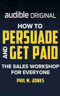 How To Persuade And Get Paid: The Sales Workshop For Everyone de Phil M. Jones