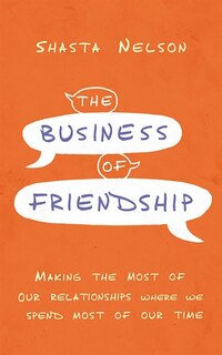 The Business Of Friendship: Making The Most Of Our Relationships Where We Spend Most Of Our Time