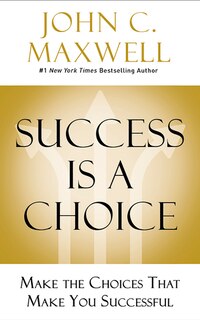 Success Is A Choice: Make The Choices That Make You Successful