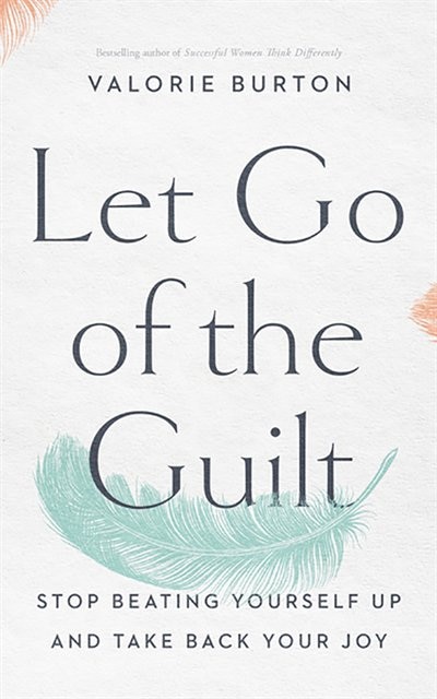 Let Go Of The Guilt: Stop Beating Yourself Up And Take Back Your Joy