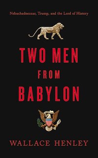 Two Men From Babylon: Nebuchadnezzar, Trump, And The Lord Of History