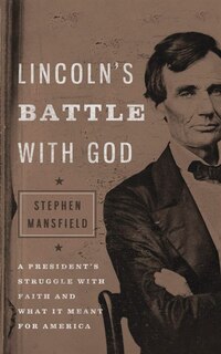 Lincoln's Battle With God: A President's Struggle With Faith And What It Meant For America