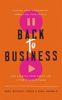 Back To Business: Finding Your Confidence, Embracing Your Skills, And Landing Your Dream Job After A Career Pause