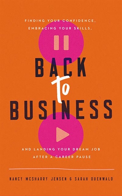 Back To Business: Finding Your Confidence, Embracing Your Skills, And Landing Your Dream Job After A Career Pause