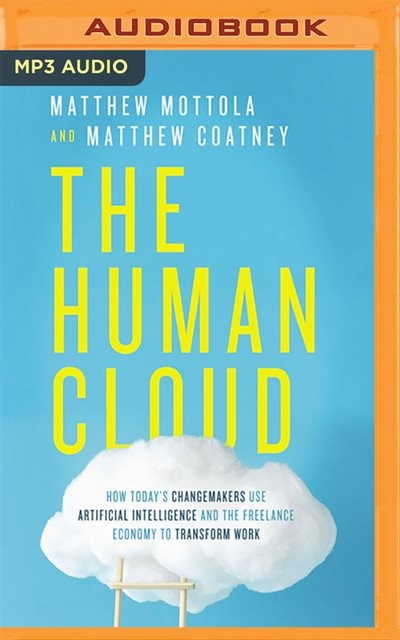 The Human Cloud: How Today's Changemakers Use Artificial Intelligence And The Freelance Economy To Transform Work