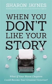When You Don't Like Your Story: What If Your Worst Chapters Could Become Your Greatest Victories?