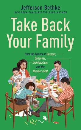 Take Back Your Family: From The Tyrants Of Burnout, Busyness, Individualism, And The Nuclear Ideal