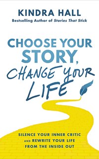 Choose Your Story, Change Your Life: Silence Your Inner Critic And Rewrite Your Life From The Inside Out