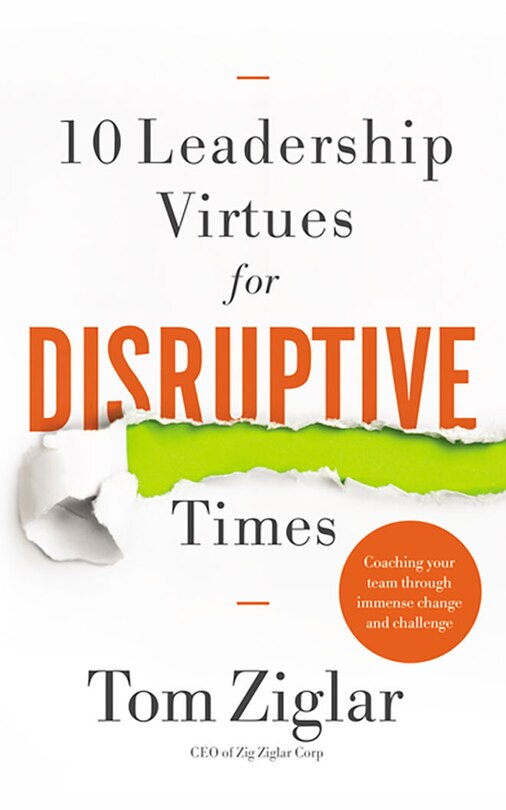 10 Leadership Virtues For Disruptive Times: Coaching Your Team Through Immense Change And Challenge