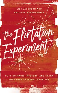 The Flirtation Experiment: Putting Magic, Mystery, And Spark Into Your Everyday Marriage