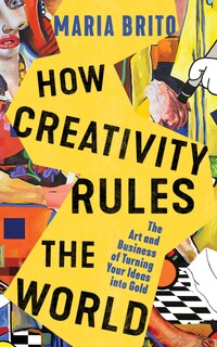 How Creativity Rules The World: The Art And Business Of Turning Your Ideas Into Gold