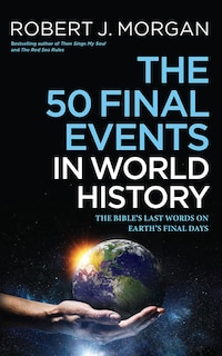 The 50 Final Events In World History: The Bible's Last Words On Earth's Final Days