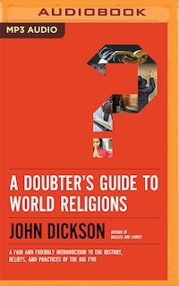 A Doubter's Guide To World Religions: A Fair And Friendly Introduction To The History, Beliefs, And Practices Of The Big Five