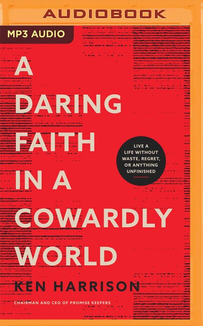 A Daring Faith in a Cowardly World: Live a Life Without Waste, Regret, or Anything Unfinished