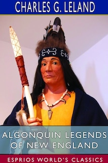 Algonquin Legends of New England (Esprios Classics): Myths and Folk Lore of the Micmac, Passamaquoddy, and Penobscot Tribes