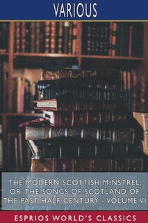 Front cover_The Modern Scottish Minstrel; or, The Songs of Scotland of the Past Half Century - Volume VI (Esprios Classics)