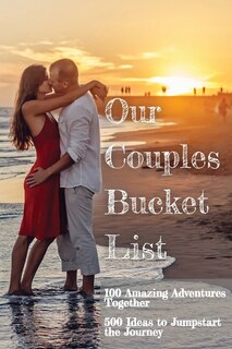 Our Couples Bucket List: 100 Amazing Adventures Together 500 Ideas To Jumpstart Our Journey A Creative And Inspirational Boo